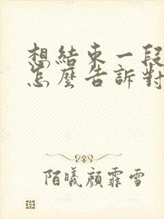 想结束一段感情怎么告诉对方