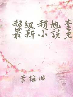 超级赵旭李晴晴最新小说免费阅读