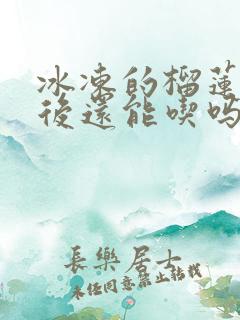 冰冻的榴莲解冻后还能吃吗