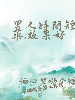 男人时间短吃啥药,效果好