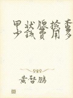 甲状腺检查要多少钱费用多少