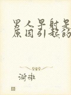 男人早射是什么原因引起的