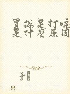 胃总是打嗝反气是什么原因