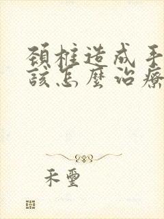 颈椎造成手麻应该怎么治疗