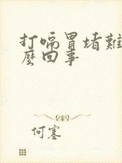 打嗝胃堵难受怎么回事