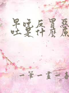 早晚反胃恶心想吐是什么原因