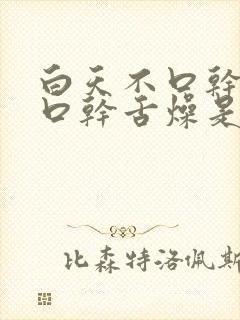 白天不口干晚上口干舌燥是怎么回事