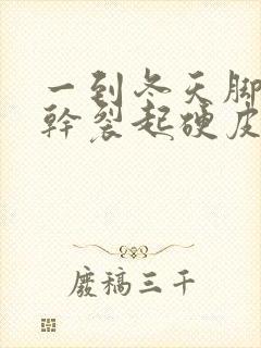 一到冬天脚后跟干裂起硬皮裂口子什么原因