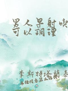 男人早射吃什么可以调理