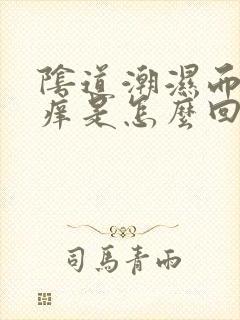 阴道潮湿而且瘙痒是怎么回事