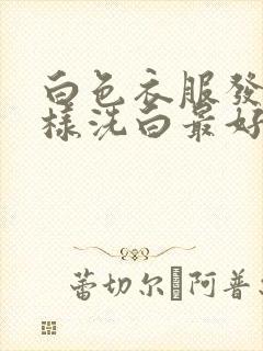 白色衣服发黄怎样洗白最好方法