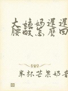 大姨妈迟迟不来腰酸怎么回事