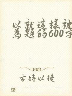 以就这样被感动为题的600字作文