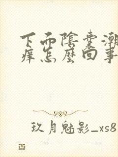 下面阴囊潮湿瘙痒怎么回事