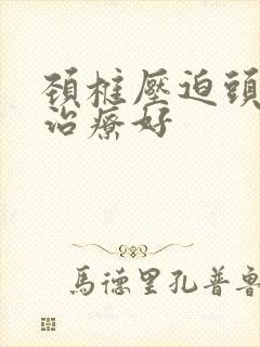 颈椎压迫头晕咋治疗好