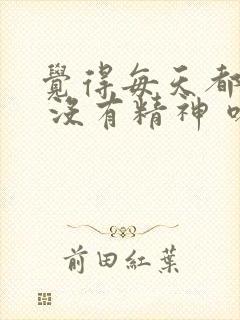 觉得每天都很累 没有精神 嗜睡