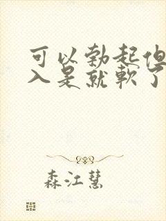 可以勃起但是插入是就软了