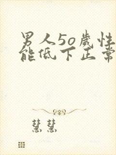 男人5o岁性功能低下正常吗