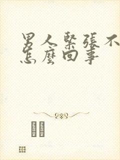 男人紧张不勃起怎么回事