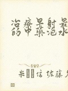 冶疗早射最有效的中药泡水