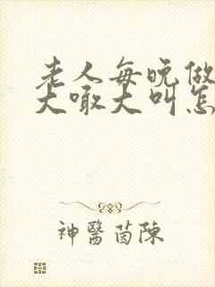 老人每晚做噩梦大喊大叫怎么回事