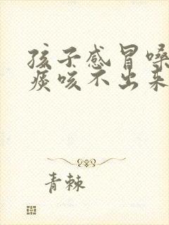 孩子感冒嗓子有痰咳不出来怎么办