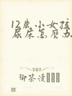 12岁小女孩还尿床怎么办