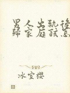 男人出轨后想回归家庭该怎么办呢