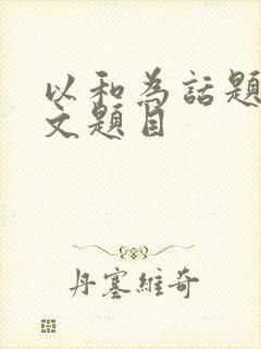 以和为话题的作文题目