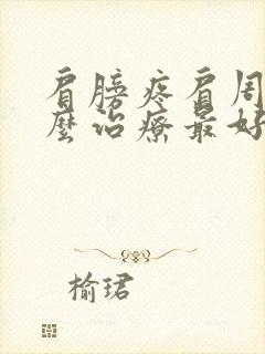 肩膀疼肩周炎怎么治疗最好