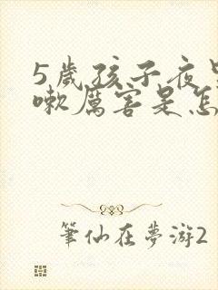 5岁孩子夜里咳嗽厉害是怎么回事呢