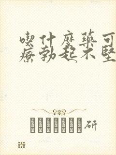 吃什么药可以治疗勃起不坚中途疲软