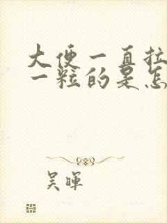 大便一直拉一粒一粒的是怎么回事