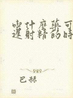 吃什么药可以延迟射精的时间