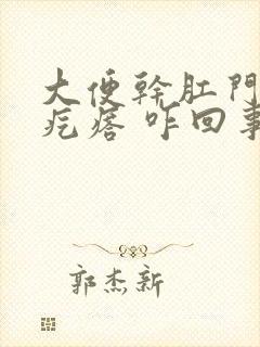 大便干肛门出来疙瘩 咋回事