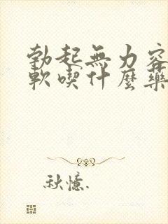 勃起无力容易疲软吃什么药