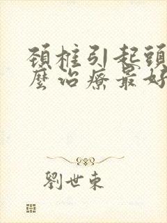 颈椎引起头晕怎么治疗最好