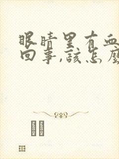 眼睛里有血怎么回事,该怎么办