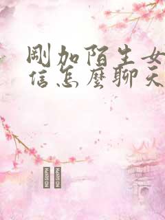 刚加陌生女生微信怎么聊天