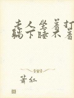 老人坐着打瞌睡躺下睡不着啥原因