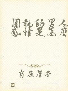 固执的男人对待感情是怎么样