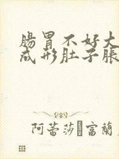 肠胃不好大便不成形肚子胀屁多