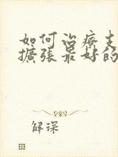 如何治疗支气管扩张最好的药