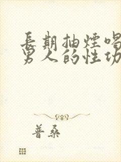 长期抽烟喝酒对男人的性功能是否有影响