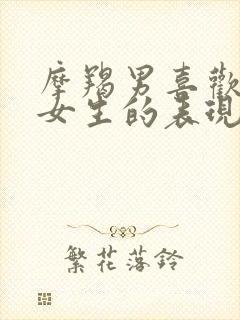 摩羯男喜欢一个女生的表现