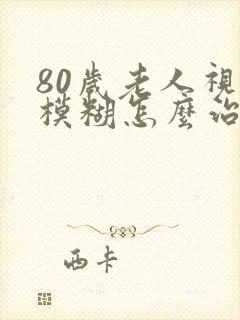 80岁老人视力模糊怎么治疗