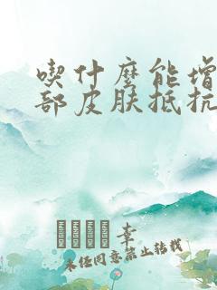 吃什么能增强脸部皮肤抵抗力