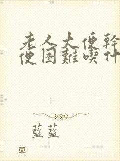 老人大便干硬排便困难吃什么药