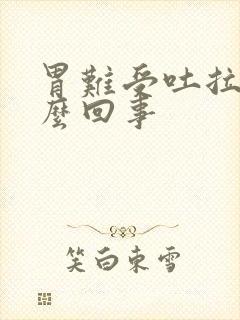 胃难受吐拉稀怎么回事