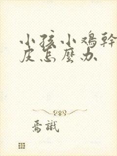 小孩小鸡干裂起皮怎么办